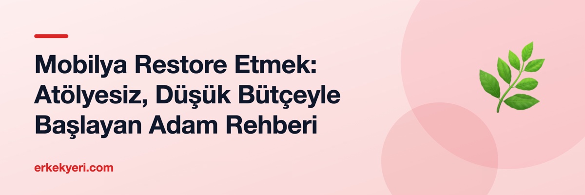 Mobilya Restore Etmek: Atölyesiz, Düşük Bütçeyle Başlayan Adam Rehberi